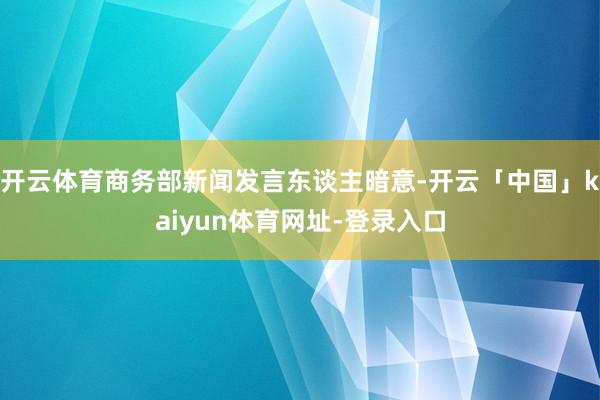 开云体育商务部新闻发言东谈主暗意-开云「中国」kaiyun体育网址-登录入口