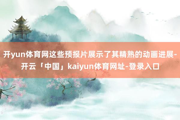 开yun体育网这些预报片展示了其精熟的动画进展-开云「中国」kaiyun体育网址-登录入口