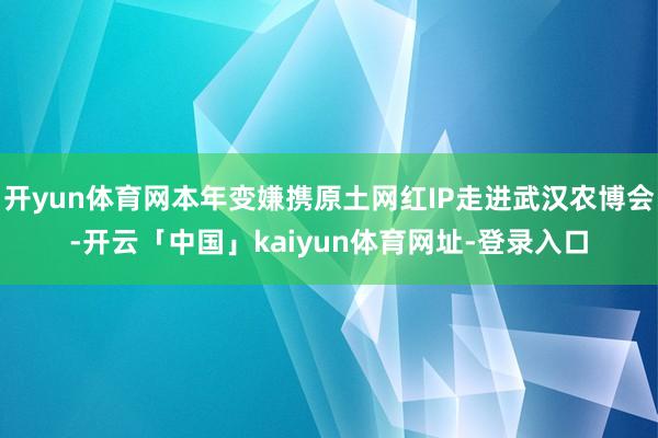 开yun体育网本年变嫌携原土网红IP走进武汉农博会-开云「中国」kaiyun体育网址-登录入口
