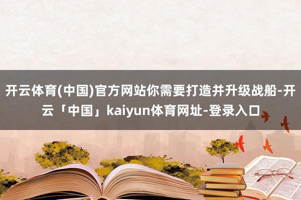 开云体育(中国)官方网站你需要打造并升级战船-开云「中国」kaiyun体育网址-登录入口
