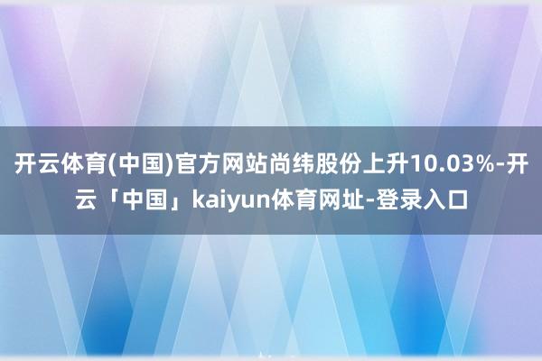 开云体育(中国)官方网站尚纬股份上升10.03%-开云「中国」kaiyun体育网址-登录入口