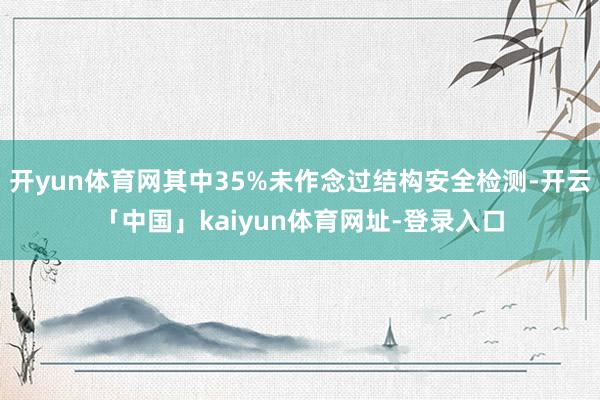 开yun体育网其中35%未作念过结构安全检测-开云「中国」kaiyun体育网址-登录入口