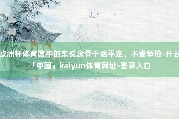 欧洲杯体育属牛的东说念骨干活平定、不爱争抢-开云「中国」kaiyun体育网址-登录入口