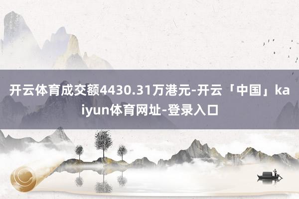 开云体育成交额4430.31万港元-开云「中国」kaiyun体育网址-登录入口