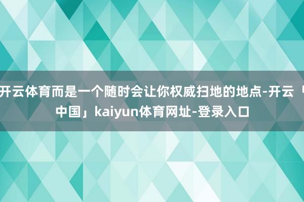 开云体育而是一个随时会让你权威扫地的地点-开云「中国」kaiyun体育网址-登录入口