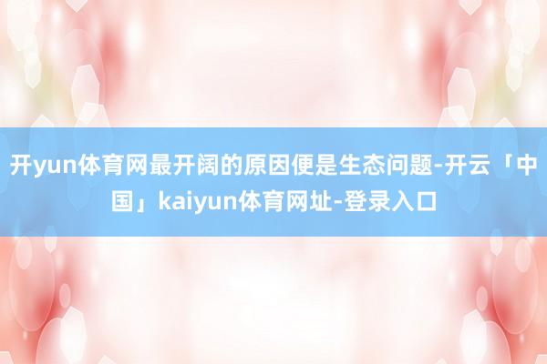 开yun体育网最开阔的原因便是生态问题-开云「中国」kaiyun体育网址-登录入口