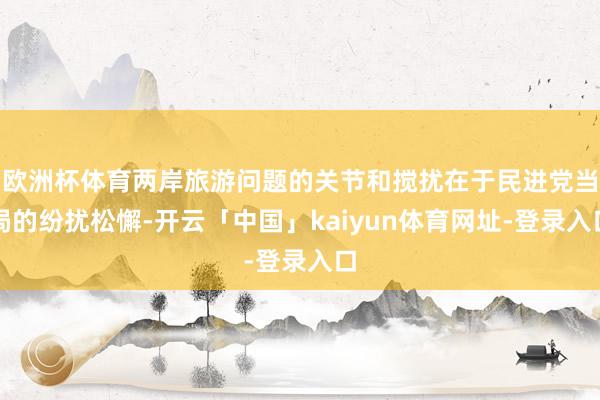 欧洲杯体育两岸旅游问题的关节和搅扰在于民进党当局的纷扰松懈-开云「中国」kaiyun体育网址-登录入口