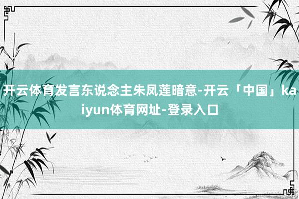 开云体育发言东说念主朱凤莲暗意-开云「中国」kaiyun体育网址-登录入口