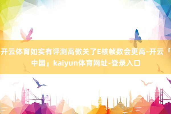 开云体育如实有评测高傲关了E核帧数会更高-开云「中国」kaiyun体育网址-登录入口