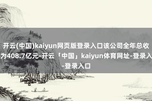 开云(中国)kaiyun网页版登录入口该公司全年总收入为408.7亿元-开云「中国」kaiyun体育网址-登录入口