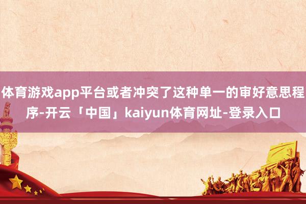 体育游戏app平台或者冲突了这种单一的审好意思程序-开云「中国」kaiyun体育网址-登录入口