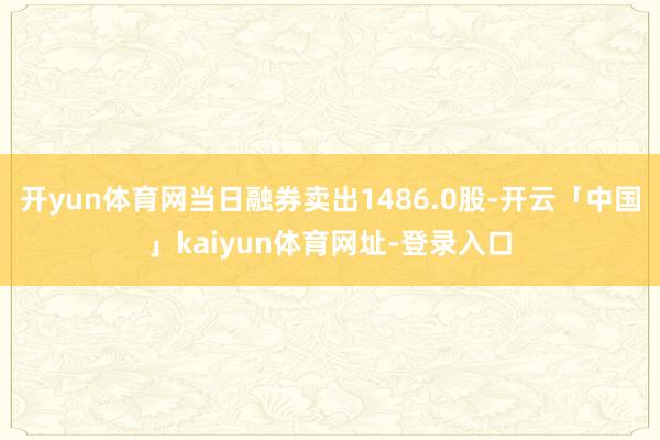 开yun体育网当日融券卖出1486.0股-开云「中国」kaiyun体育网址-登录入口