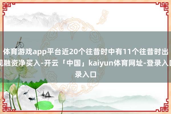 体育游戏app平台近20个往昔时中有11个往昔时出现融资净买入-开云「中国」kaiyun体育网址-登录入口